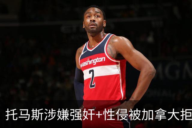 托马斯涉嫌强奸+性侵被加拿大拒签 无法出战世界杯首战
