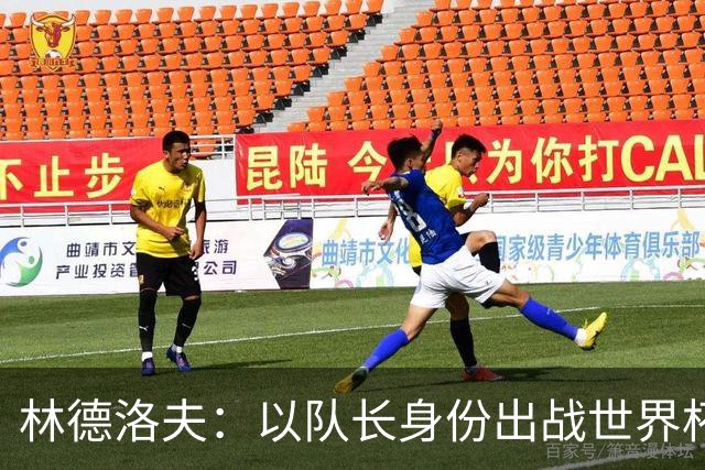 林德洛夫：以队长身份出战世界杯很自豪 希望能战胜老队友汉尼拔